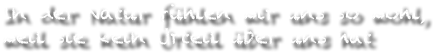 In der Natur f&uuml;hlen wir uns so wohl, weil sie kein Urteil &uuml;ber uns hat